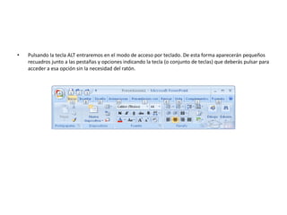 • Pulsando la tecla ALT entraremos en el modo de acceso por teclado. De esta forma aparecerán pequeños
recuadros junto a las pestañas y opciones indicando la tecla (o conjunto de teclas) que deberás pulsar para
acceder a esa opción sin la necesidad del ratón.
 