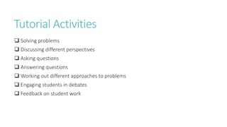 Tutorial Activities
 Solving problems
 Discussing different perspectives
 Asking questions
 Answering questions
 Working out different approaches to problems
 Engaging students in debates
 Feedback on student work
 
