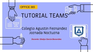TUTORIAL TEAMS
Colegio Agustín Fernández
Jornada Nocturna
OFFICE 365
Docente: Gladys García Benavides
 