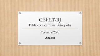 CEFET-RJ
Biblioteca campus Petrópolis
Terminal Web
Acesso
 
