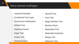 Some common smell types
13
T e s t S m e l l T y p e s
▸ Assertion Roulette
▸ Conditional Test Logic
▸ Constructor Initial...