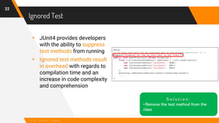 Ignored Test
22
T e s t S m e l l T y p e s
▸ JUnit4 provides developers
with the ability to suppress
test methods from ru...