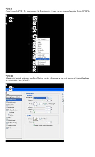 PASO 9
Con el comando CTrl + T y luego damos clic derecho sobre el texto y seleccionamos la opción Rotate 90º CCW.




PASO 10
A la capa del texto le aplicamos una Drop Shadow con los valores que se ven en la imagen, el color utilizado es
un color celeste claro (#d9edf2).
 