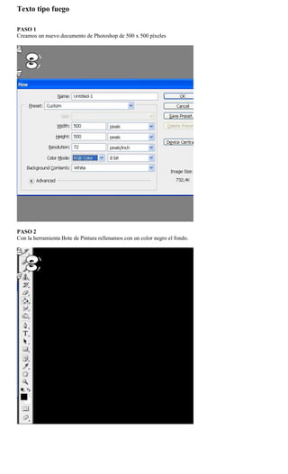 Texto tipo fuego

PASO 1
Creamos un nuevo documento de Photoshop de 500 x 500 píxeles




PASO 2
Con la herramienta Bote de Pintura rellenamos con un color negro el fondo.
 