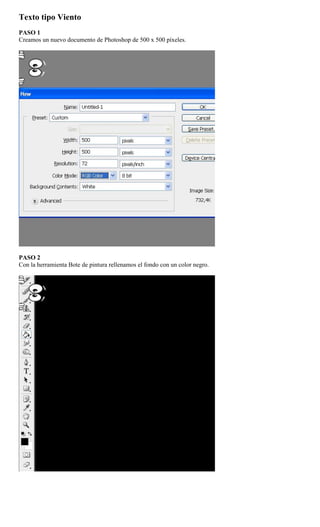 Texto tipo Viento
PASO 1
Creamos un nuevo documento de Photoshop de 500 x 500 píxeles.




PASO 2
Con la herramienta Bote de pintura rellenamos el fondo con un color negro.
 