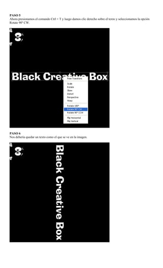 PASO 5
Ahora presionamos el comando Ctrl + T y luego damos clic derecho sobre el texto y seleccionamos la opción
Rotate 90º CW.




PASO 6
Nos debería quedar un texto como el que se ve en la imagen.
 