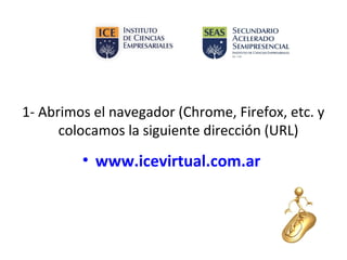 1- Abrimos el navegador (Chrome, Firefox, etc. y
colocamos la siguiente dirección (URL)
• www.icevirtual.com.ar
 