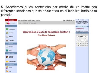 5. Accedemos a los contenidos por medio de un menú con
diferentes secciones que se encuentran en el lado izquierdo de tu
pantalla.
 