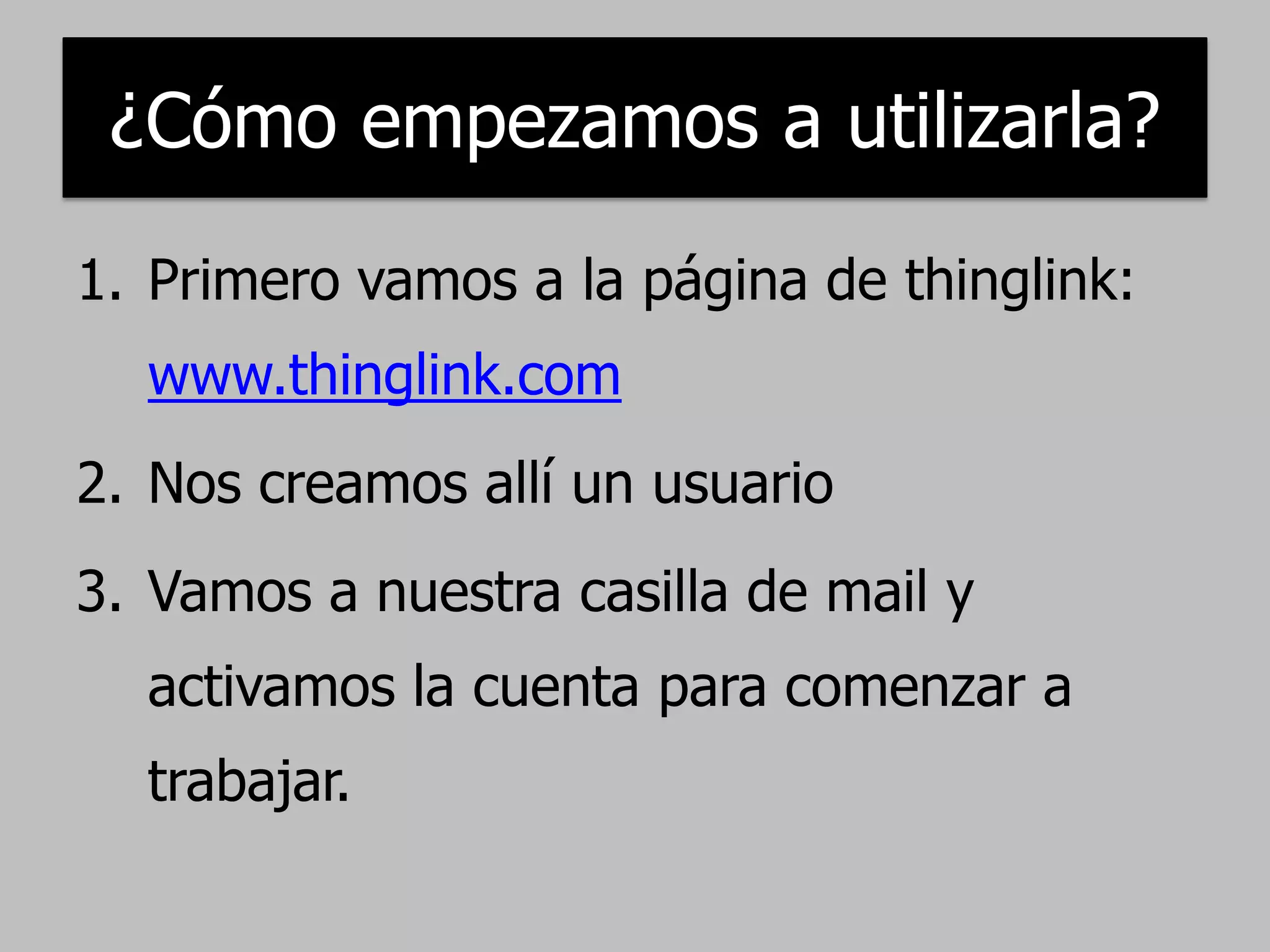¿Cómo empezamos a utilizarla?
1. Primero vamos a la página de thinglink:
www.thinglink.com
2. Nos creamos allí un usuario
3. Vamos a nuestra casilla de mail y
activamos la cuenta para comenzar a
trabajar.