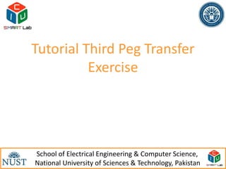 Tutorial Third Peg Transfer
          Exercise




School of Electrical Engineering & Computer Science,
                                                         1
National University of Sciences & Technology, Pakistan
 