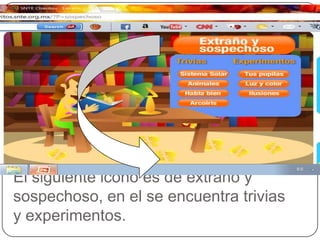 El siguiente icono es de extraño y
sospechoso, en el se encuentra trivias
y experimentos.
 