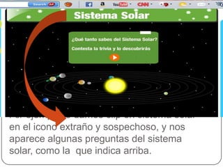 Por ejemplo le damos clip en sistema solar
en el icono extraño y sospechoso, y nos
aparece algunas preguntas del sistema
solar, como la que indica arriba.
 