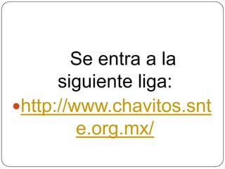 Se entra a la
      siguiente liga:
http://www.chavitos.snt
         e.org.mx/
 