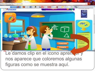Le damos clip en el icono aprender y
nos aparece que coloremos algunas
figuras como se muestra aquí.
 