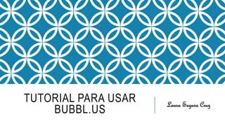 TUTORIAL PARA USAR
BUBBL.US
Laura Segura Cruz
 