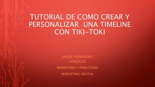 TUTORIAL DE COMO CREAR Y
PERSONALIZAR UNA TIMELINE
CON TIKI-TOKI
JAVIER HERNÁNDEZ
GONZÁLEZ
MARKETING Y PUBLICIDAD
MARKETING DIGITAL
 