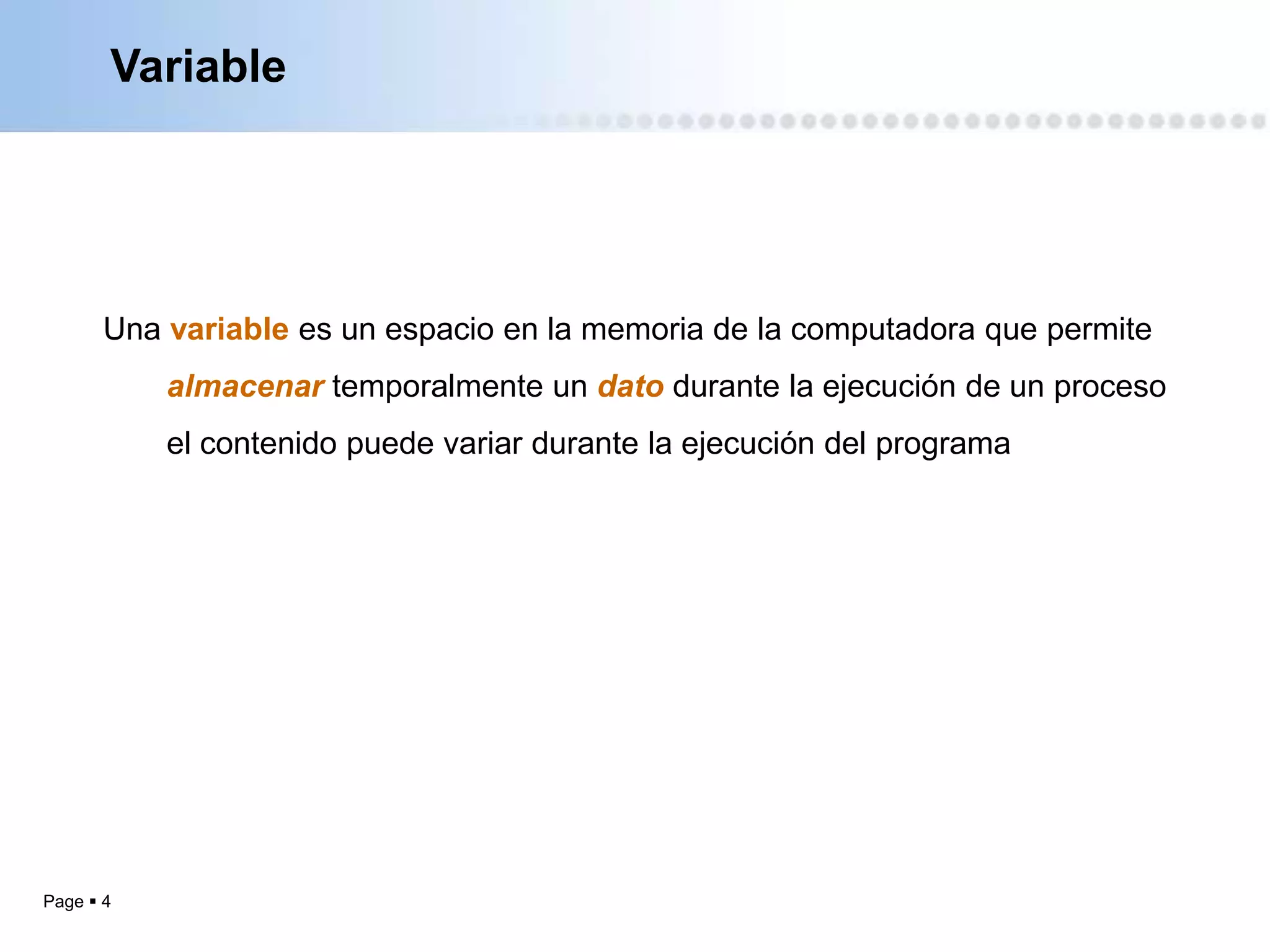 Variable




       Una variable es un espacio en la memoria de la computadora que permite
           almacenar temporalmente un dato durante la ejecución de un proceso
           el contenido puede variar durante la ejecución del programa




Page  4
 