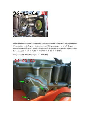 Depoissolte esses3parafusosindicadospelassetas VERDES,parasoltaro diafragmade alta.
Ali dentrotemumdiafragmae umamola menor!!!Limpe aspeçase os furos!!!Depois
coloque onovodiafragmae a mola(menor) nova!!Depoisaperte essesparafusosemCRUZ!!!
Fotosna seqüência(06-03-01, 06-03-02 EX,06-03-03 EX, 06-03-04 EX)
Image resizedto78% of itsoriginal size [640 x 480]
 