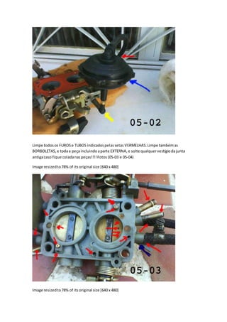 Limpe todosos FUROSe TUBOS indicadospelassetas VERMELHAS.Limpe tambémas
BORBOLETAS,e todaa peçaincluindoaparte EXTERNA,e solte qualquervestígiodajunta
antigacaso fique coladanaspeças!!!! Fotos(05-03 e 05-04)
Image resizedto78% of itsoriginal size [640 x 480]
Image resizedto78% of itsoriginal size [640 x 480]
 
