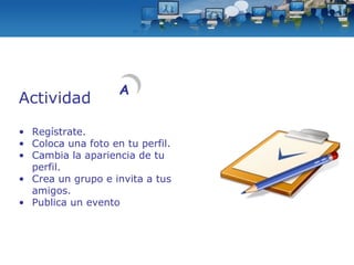 Actividad Regístrate. Coloca una foto en tu perfil. Cambia la apariencia de tu perfil. Crea un grupo e invita a tus amigos. Publica un evento A 