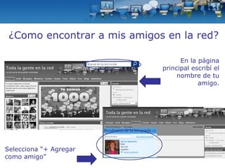 ¿Como encontrar a mis amigos en la red? En la página principal escribí el nombre de tu amigo. Selecciona “+ Agregar como amigo” 
