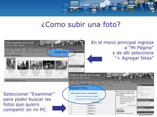 ¿Como subir una foto? . En el menú principal ingresa a “Mi Página” y de allí selecciona “ + Agregar fotos” Seleccionar “Examinar” para poder buscar las fotos que quiero compartir en mi PC. 