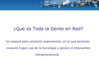 ¿Que es Toda la Gente en Red? Un espacio para compartir experiencias, en el cual personas  mayores hagan uso de la tecnología y genere el intercambio intergeneracional.   