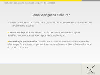 Top Seller: Saiba como monetizar seu perfil de Facebook




                             Como você ganha dinheiro?

     E...