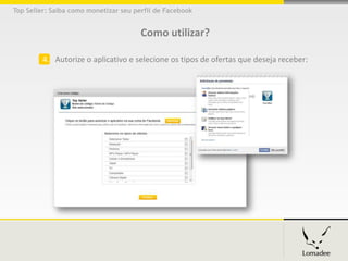 Top Seller: Saiba como monetizar seu perfil de Facebook


                                       Como utilizar?

         4. Autorize o aplicativo e selecione os tipos de ofertas que deseja receber:
 