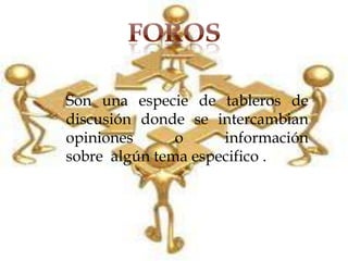 
Son una especie de tableros de
discusión donde se intercambian
opiniones      o     información
sobre algún tema especifico .
 