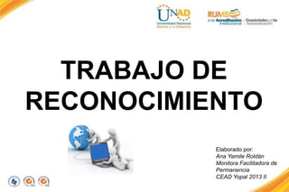 TRABAJO DE
RECONOCIMIENTO
Elaborado por:
Ana Yamile Roldán
Monitora Facilitadora de
Permanencia
CEAD Yopal 2013 II
 