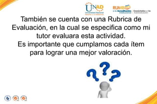 También se cuenta con una Rubrica de
Evaluación, en la cual se especifica como mi
tutor evaluara esta actividad.
Es importante que cumplamos cada ítem
para lograr una mejor valoración.
 