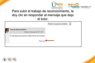 Para subir el trabajo de reconocimiento, le
doy clic en responder al mensaje que dejo
el tutor.
 
