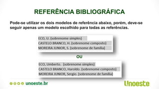 REFERÊNCIA BIBLIOGRÁFICA
Pode-se utilizar os dois modelos de referência abaixo, porém, deve-se
seguir apenas um modelo escolhido para todas as referências.
OU
 