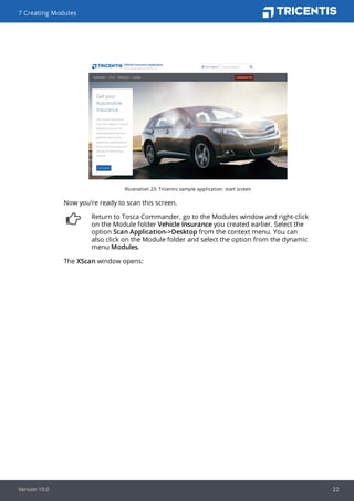 Illustration 23: Tricentis sample application: start screen
Now you're ready to scan this screen.
Return to Tosca Commander, go to the Modules window and right-click
on the Module folder Vehicle Insurance you created earlier. Select the
option Scan Application->Desktop from the context menu. You can
also click on the Module folder and select the option from the dynamic
menu Modules.
The XScan window opens:
7 Creating Modules
Version 10.0 22
 