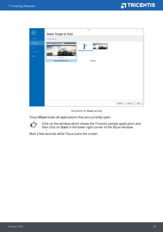 Illustration 24: XScan window
Tosca XScan loads all applications that are currently open.
Click on the window which shows the Tricentis sample application and
then click on Start in the lower right corner of the XScan window.
Wait a few seconds while Tosca scans the screen.
7 Creating Modules
Version 10.0 23
 