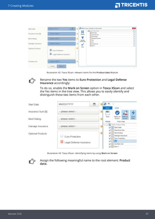 Illustration 42: Tosca XScan: relevant items for the Product data Module
Rename the two Yes items to Euro Protection and Legal Defense
Insurance accordingly:
To do so, enable the Mark on Screen option in Tosca XScan and select
the Yes items in the tree view. This allows you to easily identify and
distinguish these two items from each other.
Illustration 43: Tosca XScan: identifying items by using Mark on Screen
Assign the following meaningful name to the root element: Product
data.
7 Creating Modules
Version 10.0 37
 