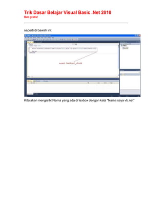 Trik Dasar Belajar Visual Basic .Net 2010
Bab gratis!
______________________________________________________________________________________________
seperti di bawah ini:
Kita akan mengisi txtNama yang ada di texbox dengan kata “Nama saya vb.net”
 
