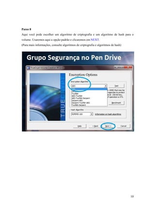 Passo 8
Aqui você pode escolher um algoritmo de criptografia e um algoritmo de hash para o
volume. Usaremos aqui a opção padrão e clicaremos em NEXT.
(Para mais informações, consulte algoritmos de criptografia e algoritmos de hash)




                                                                                    10
 