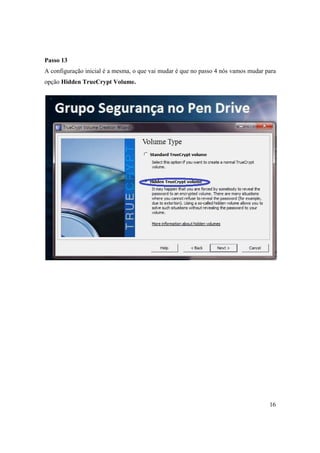 Passo 13
A configuração inicial é a mesma, o que vai mudar é que no passo 4 nós vamos mudar para
opção Hidden TrueCrypt Volume.




                                                                                    16
 
