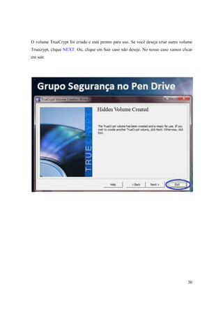O volume TrueCrypt foi criado e está pronto para uso. Se você deseja criar outro volume
Truecrypt, clique NEXT. Ou, clique em Sair caso não deseje. No nosso caso vamos clicar
em sair.




                                                                                    30
 