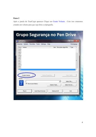 Passo 2
Após a janela do TrueCrypt aparecer. Clique em Create Volume . Com isso estaremos
criando um volume para que seja feito a criptografia.




                                                                               4
 