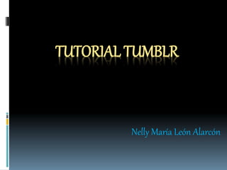 TUTORIAL TUMBLR
Nelly María León Alarcón
 