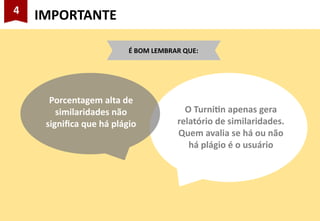 4
IMPORTANTE
Porcentagem alta de
similaridades não
significa que há plágio
O Turnitin apenas gera
relatório de similaridades.
Quem avalia se há ou não
há plágio é o usuário
É BOM LEMBRAR QUE:
 