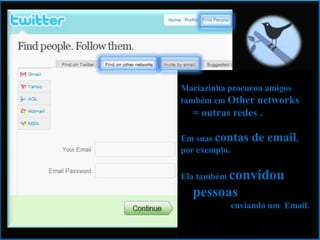 Mariazinha procurou amigostambém em Othernetworks  = outras redes .Em suas contas de email, por exemplo.Ela também convidou pessoas enviando um  Email.