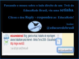 Passando o mouse sobre o lado direito de um  Twit do EducaRede Brasil, viu uma setinha.Clicou e deu Reply= respondeuao  EducaRede! Assim:@educaredebrasil