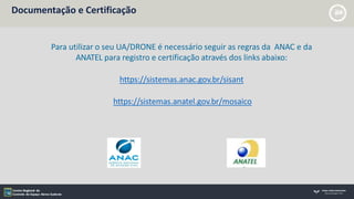Documentação e Certificação
Para utilizar o seu UA/DRONE é necessário seguir as regras da ANAC e da
ANATEL para registro e certificação através dos links abaixo:
https://sistemas.anac.gov.br/sisant
https://sistemas.anatel.gov.br/mosaico
 