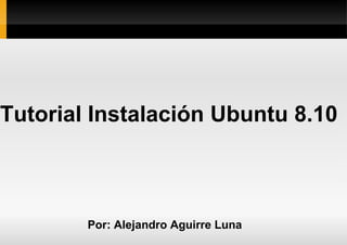 Tutorial Instalación Ubuntu 8.10 Por: Alejandro Aguirre Luna 