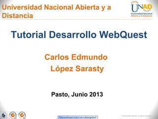 Universidad Nacional Abierta y a
Distancia
Tutorial Desarrollo WebQuest
Pasto, Junio 2013
Carlos Edmundo
López Sarasty
FI-GQ-GCMU-004-015 V. 000-27-08-2011
 