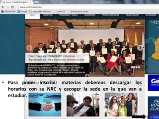 • Para poder inscribir materias debemos descargar los
  horarios con su NRC y escoger la sede en la que van a
  estudiar.
 